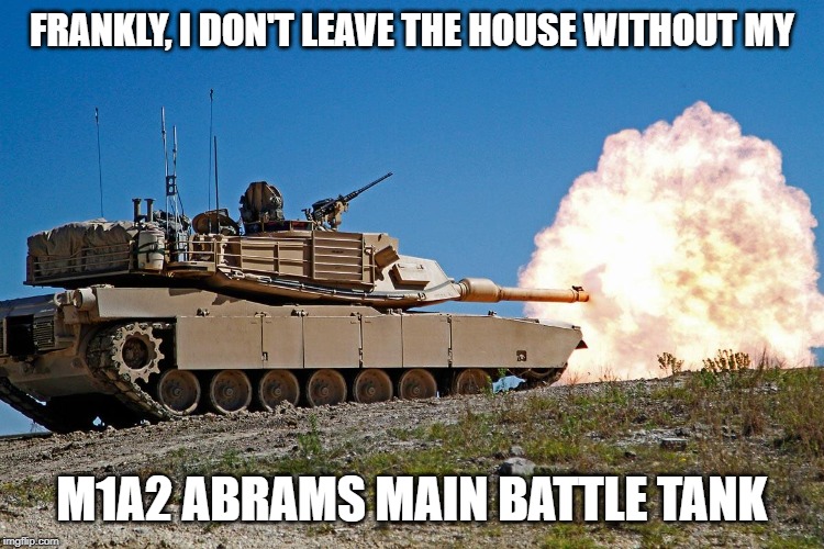 FRANKLY, I DON'T LEAVE THE HOUSE WITHOUT MY M1A2 ABRAMS MAIN BATTLE TANK | made w/ Imgflip meme maker