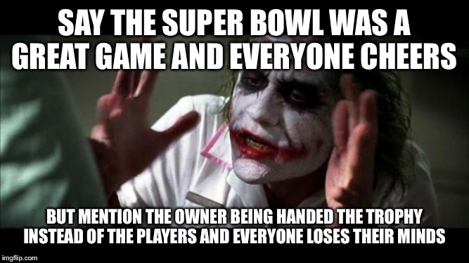 Joker Mind Loss | SAY THE SUPER BOWL WAS A GREAT GAME AND EVERYONE CHEERS; BUT MENTION THE OWNER BEING HANDED THE TROPHY INSTEAD OF THE PLAYERS AND EVERYONE LOSES THEIR MINDS | image tagged in joker mind loss | made w/ Imgflip meme maker