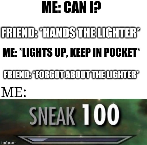 Sneak 100 | ME: CAN I? FRIEND: *HANDS THE LIGHTER*; ME: *LIGHTS UP, KEEP IN POCKET*; FRIEND: *FORGOT ABOUT THE LIGHTER*; ME: | image tagged in sneak 100 | made w/ Imgflip meme maker