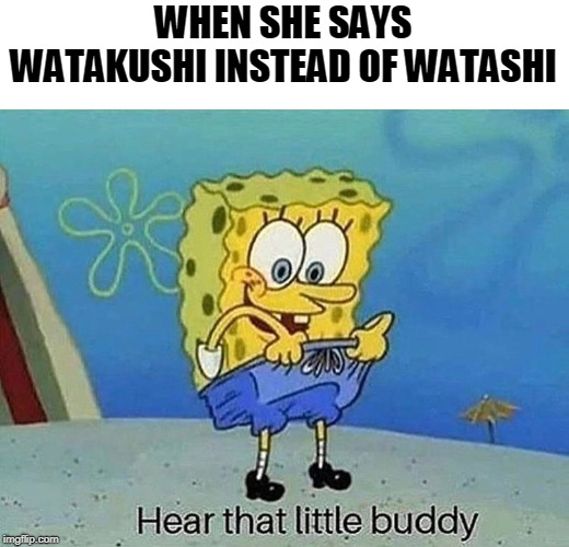 hear that little buddy | WHEN SHE SAYS WATAKUSHI INSTEAD OF WATASHI | image tagged in hear that little buddy,anime,memes | made w/ Imgflip meme maker