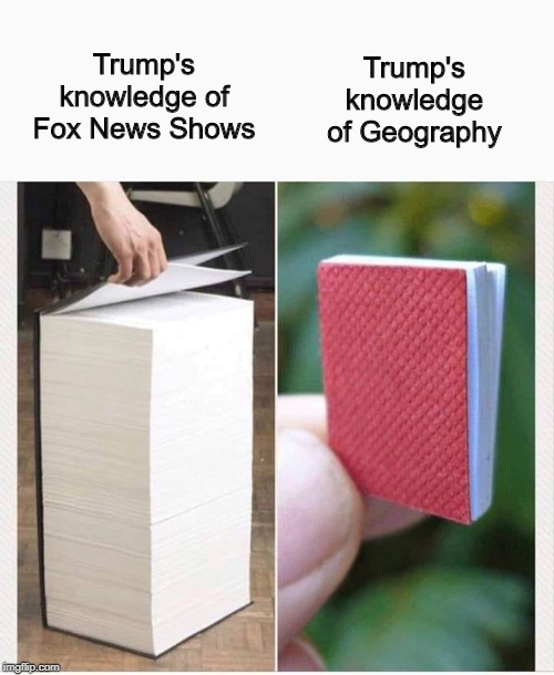 My knowledge of | Trump's knowledge of Geography; Trump's knowledge of Fox News Shows | image tagged in my knowledge of | made w/ Imgflip meme maker