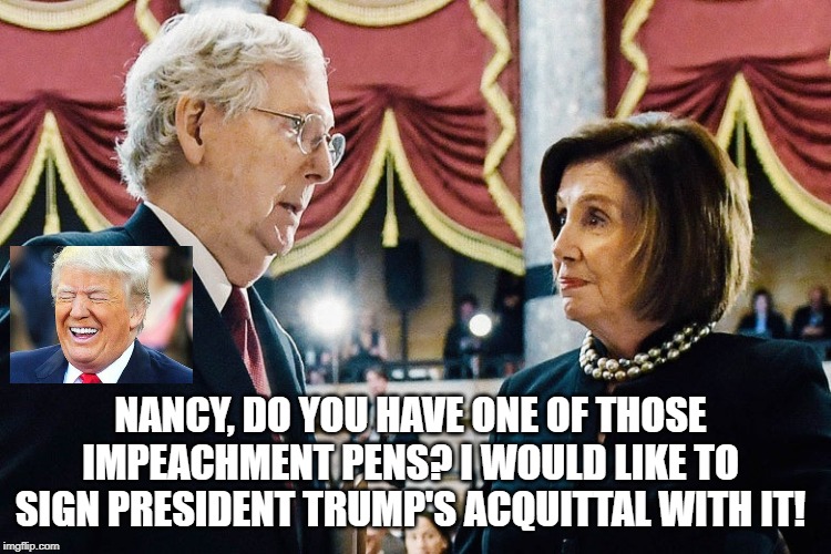 Nancy, Do you have one of those Impeachment Pens? | NANCY, DO YOU HAVE ONE OF THOSE IMPEACHMENT PENS? I WOULD LIKE TO SIGN PRESIDENT TRUMP'S ACQUITTAL WITH IT! | image tagged in nancy pelosi,trump,impeachment,mitch mcconnell | made w/ Imgflip meme maker