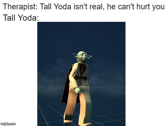 Tall Yoda | Therapist: Tall Yoda isn't real, he can't hurt you; Tall Yoda: | image tagged in yoda,memes,therapist | made w/ Imgflip meme maker