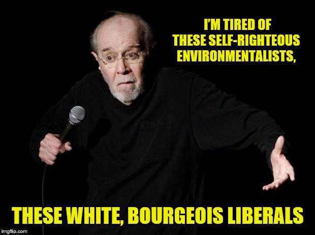 George Carlin | I’M TIRED OF THESE SELF-RIGHTEOUS ENVIRONMENTALISTS, THESE WHITE, BOURGEOIS LIBERALS | image tagged in george carlin | made w/ Imgflip meme maker