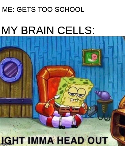 Spongebob Ight Imma Head Out Meme | ME: GETS TOO SCHOOL; MY BRAIN CELLS: | image tagged in memes,spongebob ight imma head out | made w/ Imgflip meme maker