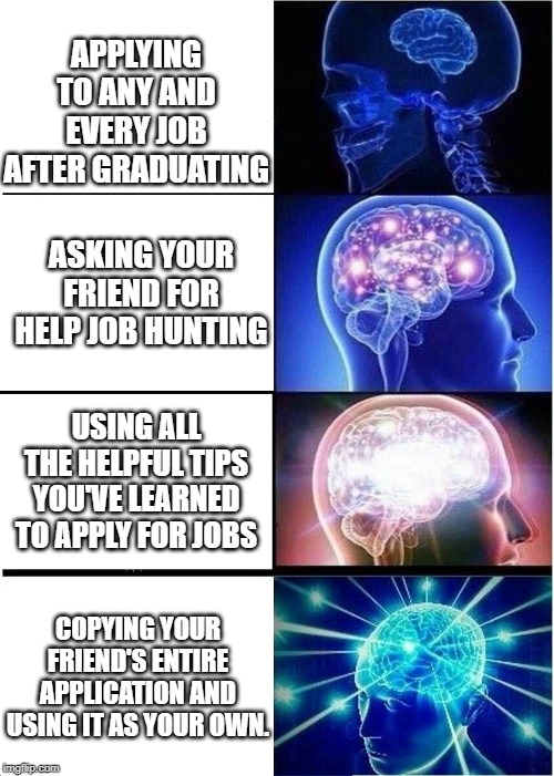 Expanding Brain Meme | APPLYING TO ANY AND EVERY JOB AFTER GRADUATING; ASKING YOUR FRIEND FOR HELP JOB HUNTING; USING ALL THE HELPFUL TIPS YOU'VE LEARNED TO APPLY FOR JOBS; COPYING YOUR FRIEND'S ENTIRE APPLICATION AND USING IT AS YOUR OWN. | image tagged in memes,expanding brain | made w/ Imgflip meme maker