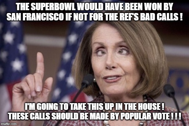 Go Chiefs | THE SUPERBOWL WOULD HAVE BEEN WON BY SAN FRANCISCO IF NOT FOR THE REF'S BAD CALLS ! I'M GOING TO TAKE THIS UP IN THE HOUSE !
THESE CALLS SHOULD BE MADE BY POPULAR VOTE ! ! ! | image tagged in nancy pelosi,superbowl,referee | made w/ Imgflip meme maker