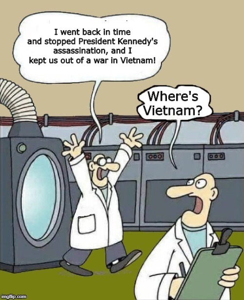 JFK time travel | I went back in time and stopped President Kennedy's assassination, and I kept us out of a war in Vietnam! Where's Vietnam? | image tagged in time travel problems,jfk,vietnam | made w/ Imgflip meme maker