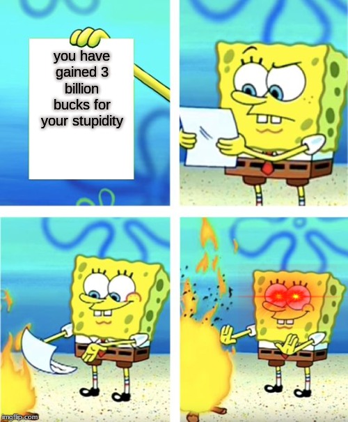 Spongebob Burning Paper | you have gained 3 billion bucks for your stupidity | image tagged in spongebob burning paper | made w/ Imgflip meme maker