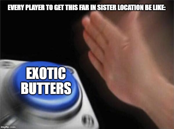 Dont say you haven't done this, cause you have | EVERY PLAYER TO GET THIS FAR IN SISTER LOCATION BE LIKE:; EXOTIC BUTTERS | image tagged in memes,blank nut button,exotic butters,fnaf | made w/ Imgflip meme maker