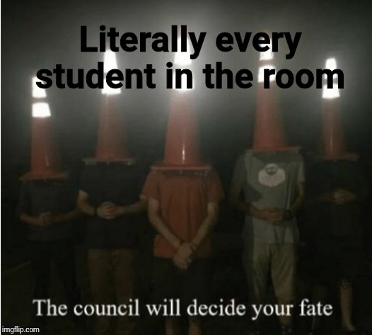 The council will decide your fate | Literally every student in the room | image tagged in the council will decide your fate | made w/ Imgflip meme maker