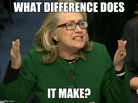hillary what difference does it make | WHAT DIFFERENCE DOES IT MAKE? | image tagged in hillary what difference does it make | made w/ Imgflip meme maker