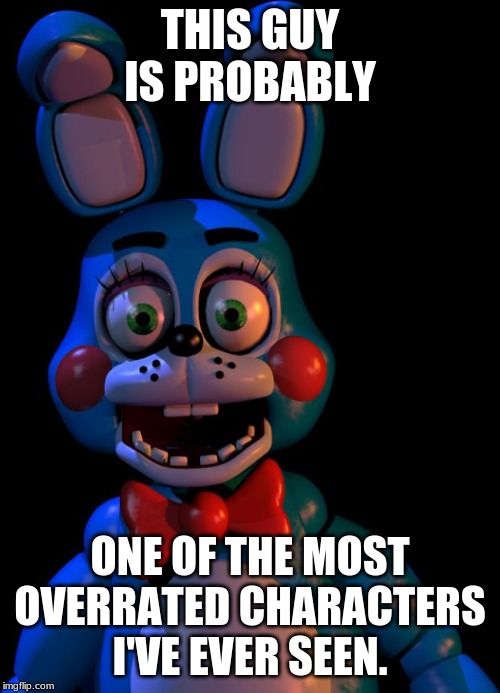 Toy Bonnie FNaF | THIS GUY IS PROBABLY; ONE OF THE MOST OVERRATED CHARACTERS I'VE EVER SEEN. | image tagged in toy bonnie fnaf | made w/ Imgflip meme maker