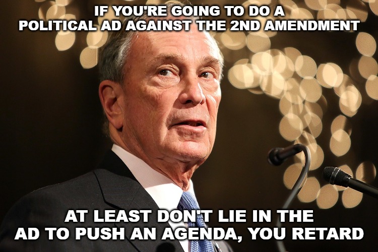 Michael Bloomberg | IF YOU'RE GOING TO DO A POLITICAL AD AGAINST THE 2ND AMENDMENT; AT LEAST DON'T LIE IN THE AD TO PUSH AN AGENDA, YOU RETARD | image tagged in michael bloomberg,superbowl,second amendment | made w/ Imgflip meme maker
