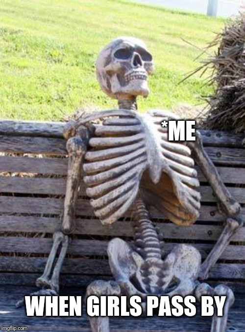 Waiting Skeleton | *ME; WHEN GIRLS PASS BY | image tagged in memes,waiting skeleton | made w/ Imgflip meme maker