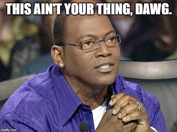 randy jackson |  THIS AIN'T YOUR THING, DAWG. | image tagged in randy jackson | made w/ Imgflip meme maker