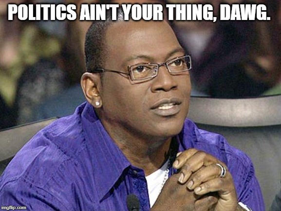 randy jackson | POLITICS AIN'T YOUR THING, DAWG. | image tagged in randy jackson | made w/ Imgflip meme maker