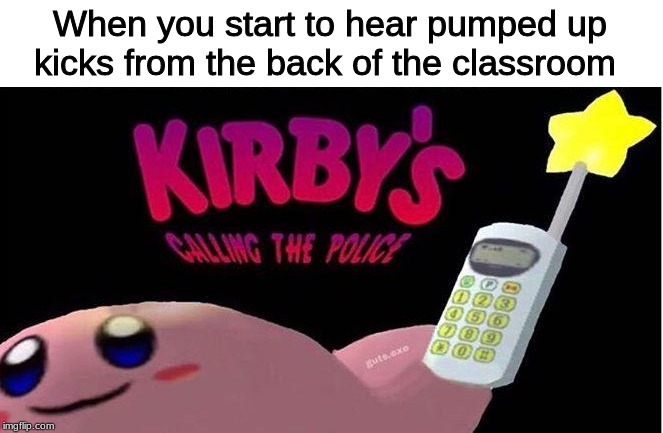 Kirby's calling the Police | When you start to hear pumped up kicks from the back of the classroom | image tagged in kirby's calling the police | made w/ Imgflip meme maker