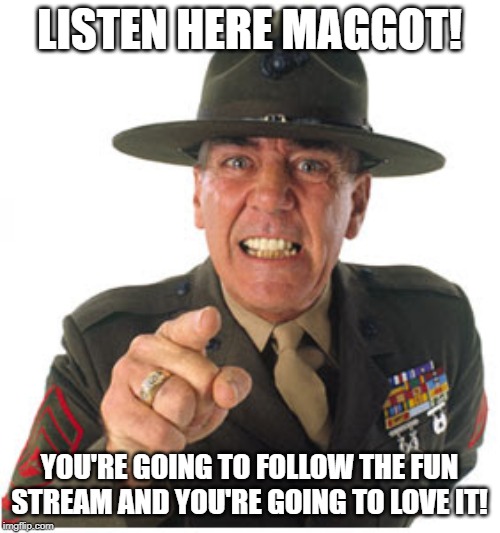 Marine Drill Sargeant | LISTEN HERE MAGGOT! YOU'RE GOING TO FOLLOW THE FUN STREAM AND YOU'RE GOING TO LOVE IT! | image tagged in marine drill sargeant | made w/ Imgflip meme maker