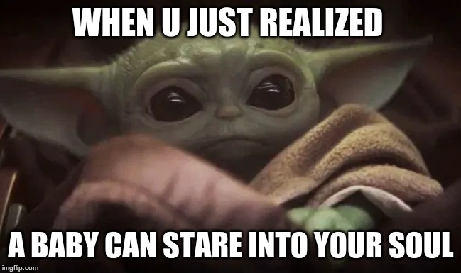 Baby Yoda | WHEN U JUST REALIZED; A BABY CAN STARE INTO YOUR SOUL | image tagged in baby yoda | made w/ Imgflip meme maker