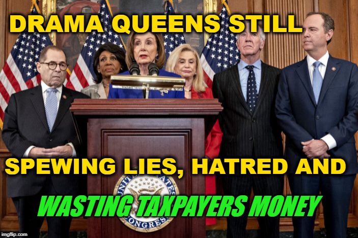 Drama Queens Still Spewing | DRAMA QUEENS STILL; SPEWING LIES, HATRED AND; WASTING TAXPAYERS MONEY | image tagged in pelosi,schiff,nadler,liberals,democrats,lying | made w/ Imgflip meme maker