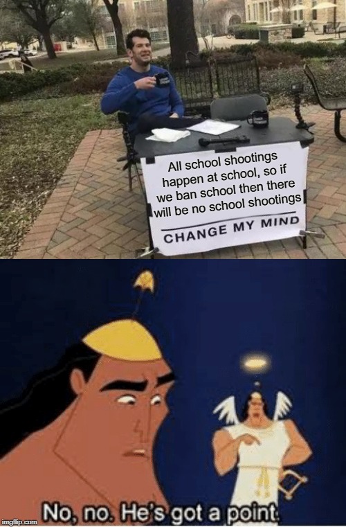 This should happen |  All school shootings happen at school, so if we ban school then there will be no school shootings | image tagged in memes,change my mind,no no he's got a point,school shooting,funny,school | made w/ Imgflip meme maker