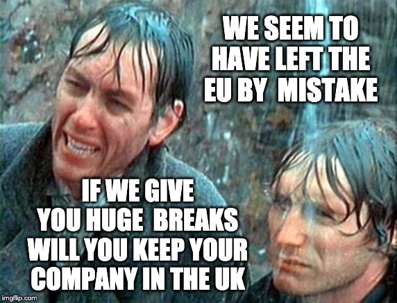 Brexit by Mistake | WE SEEM TO HAVE LEFT THE EU BY  MISTAKE; IF WE GIVE YOU HUGE  BREAKS WILL YOU KEEP YOUR COMPANY IN THE UK | image tagged in brexit,eu | made w/ Imgflip meme maker