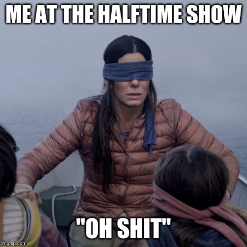 Bird Box | ME AT THE HALFTIME SHOW; "OH SHIT" | image tagged in memes,bird box | made w/ Imgflip meme maker