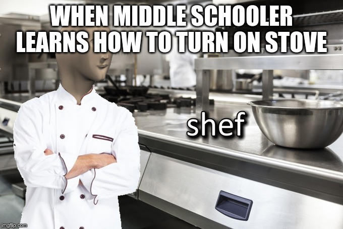 Meme Man Shef | WHEN MIDDLE SCHOOLER LEARNS HOW TO TURN ON STOVE | image tagged in meme man shef | made w/ Imgflip meme maker