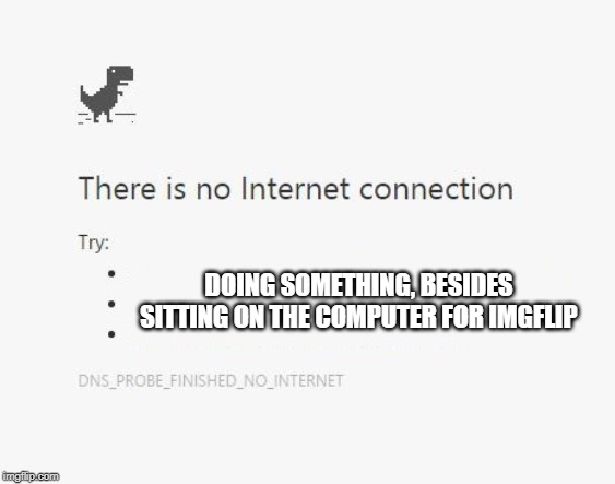 No Internet | DOING SOMETHING, BESIDES SITTING ON THE COMPUTER FOR IMGFLIP | image tagged in no internet | made w/ Imgflip meme maker