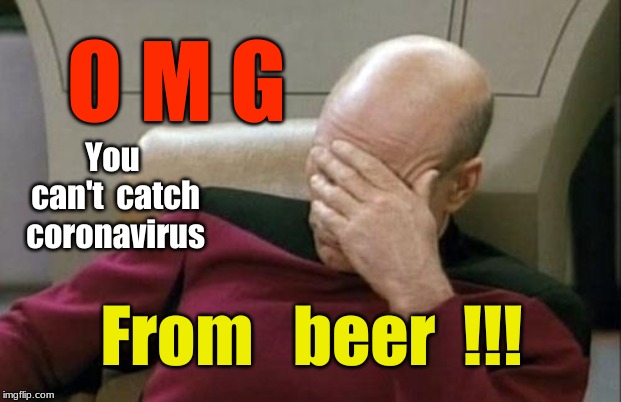 Captain Picard Facepalm |  O M G; You  can't  catch  coronavirus; From   beer  !!! | image tagged in memes,captain picard facepalm,coronavirus,beer | made w/ Imgflip meme maker
