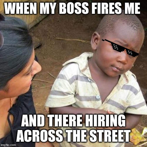 Third World Skeptical Kid Meme | WHEN MY BOSS FIRES ME; AND THERE HIRING ACROSS THE STREET | image tagged in memes,third world skeptical kid | made w/ Imgflip meme maker
