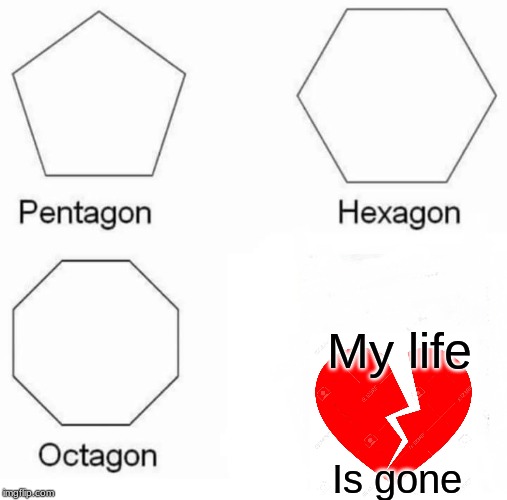 Pentagon Hexagon Octagon | My life; Is gone | image tagged in memes,pentagon hexagon octagon | made w/ Imgflip meme maker