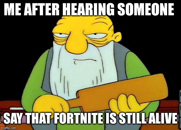 That's a paddlin' | ME AFTER HEARING SOMEONE; SAY THAT FORTNITE IS STILL ALIVE | image tagged in memes,that's a paddlin' | made w/ Imgflip meme maker
