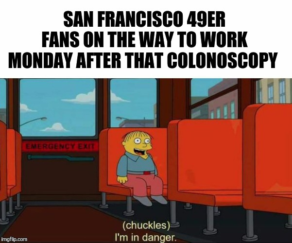 I'm in Danger + blank place above | SAN FRANCISCO 49ER FANS ON THE WAY TO WORK MONDAY AFTER THAT COLONOSCOPY | image tagged in i'm in danger  blank place above | made w/ Imgflip meme maker