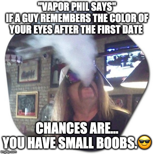 Vapor Phil | "VAPOR PHIL SAYS"
IF A GUY REMEMBERS THE COLOR OF YOUR EYES AFTER THE FIRST DATE; CHANCES ARE... YOU HAVE SMALL BOOBS.😎 | image tagged in funny,funny meme,jokes,you don't say | made w/ Imgflip meme maker