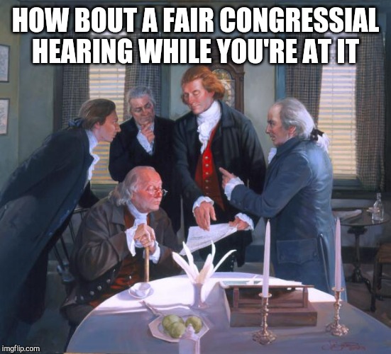 Founding Fathers | HOW BOUT A FAIR CONGRESSIAL HEARING WHILE YOU'RE AT IT | image tagged in founding fathers | made w/ Imgflip meme maker