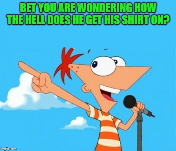 how does he get his shirt on? | BET YOU ARE WONDERING HOW THE HELL DOES HE GET HIS SHIRT ON? | image tagged in phineas and ferb,shirt | made w/ Imgflip meme maker