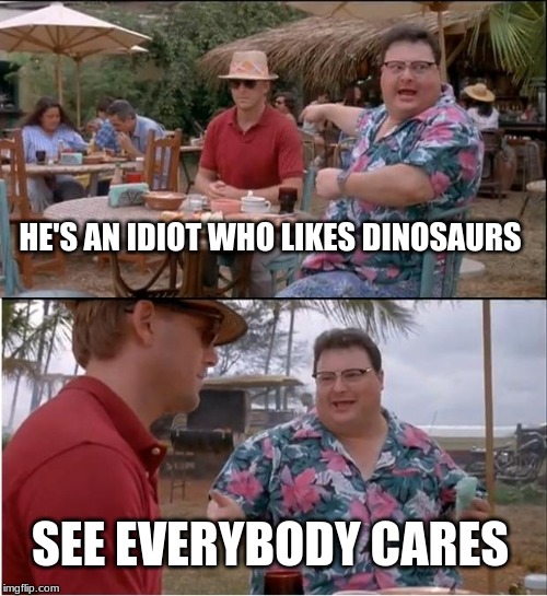 See Nobody Cares | HE'S AN IDIOT WHO LIKES DINOSAURS; SEE EVERYBODY CARES | image tagged in memes,see nobody cares | made w/ Imgflip meme maker