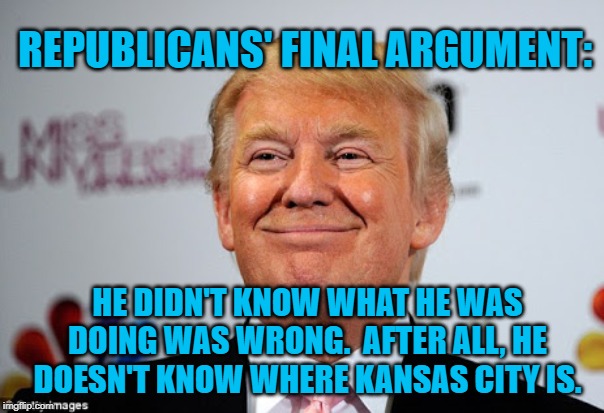 Donald trump approves | REPUBLICANS' FINAL ARGUMENT:; HE DIDN'T KNOW WHAT HE WAS DOING WAS WRONG.  AFTER ALL, HE DOESN'T KNOW WHERE KANSAS CITY IS. | image tagged in donald trump approves | made w/ Imgflip meme maker