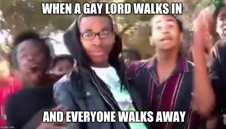 Ohhhhhhhhhhhh | WHEN A GAY LORD WALKS IN; AND EVERYONE WALKS AWAY | image tagged in ohhhhhhhhhhhh | made w/ Imgflip meme maker