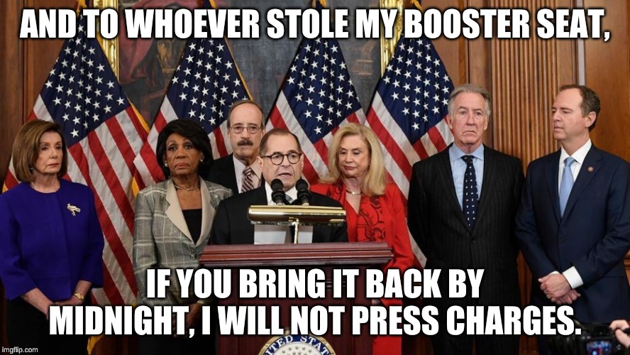 It would really help to see eye to eye with just about everybody.... | AND TO WHOEVER STOLE MY BOOSTER SEAT, IF YOU BRING IT BACK BY MIDNIGHT, I WILL NOT PRESS CHARGES. | image tagged in house democrats | made w/ Imgflip meme maker