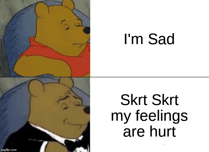Tuxedo Winnie The Pooh Meme | I'm Sad; Skrt Skrt my feelings are hurt | image tagged in memes,tuxedo winnie the pooh | made w/ Imgflip meme maker