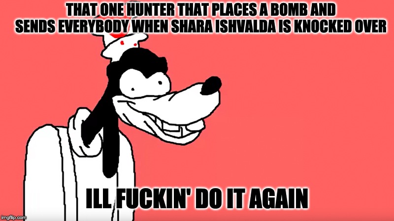 THAT ONE HUNTER THAT PLACES A BOMB AND SENDS EVERYBODY WHEN SHARA ISHVALDA IS KNOCKED OVER; ILL FUCKIN' DO IT AGAIN | made w/ Imgflip meme maker