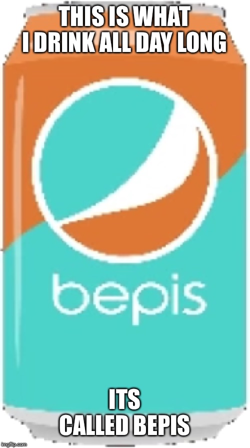 THIS IS WHAT I DRINK ALL DAY LONG; ITS CALLED BEPIS | image tagged in bepis | made w/ Imgflip meme maker