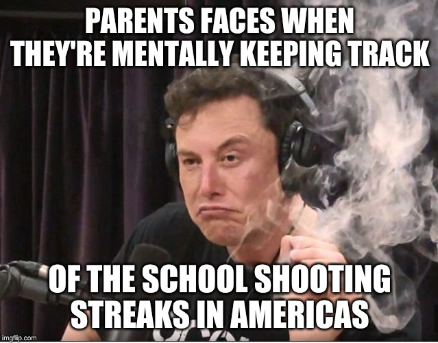 Welcome to America | PARENTS FACES WHEN THEY'RE MENTALLY KEEPING TRACK; OF THE SCHOOL SHOOTING STREAKS IN AMERICAS | image tagged in elon musk smoking a joint,offensive,funny memes,all american,american,american problems | made w/ Imgflip meme maker