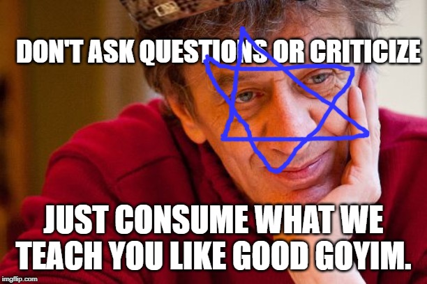 Really Evil College Teacher | DON'T ASK QUESTIONS OR CRITICIZE; JUST CONSUME WHAT WE TEACH YOU LIKE GOOD GOYIM. | image tagged in memes,really evil college teacher | made w/ Imgflip meme maker
