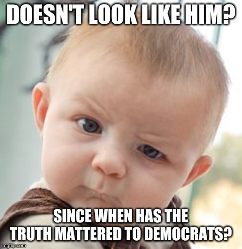 Skeptical Baby Meme | DOESN'T LOOK LIKE HIM? SINCE WHEN HAS THE TRUTH MATTERED TO DEMOCRATS? | image tagged in memes,skeptical baby | made w/ Imgflip meme maker