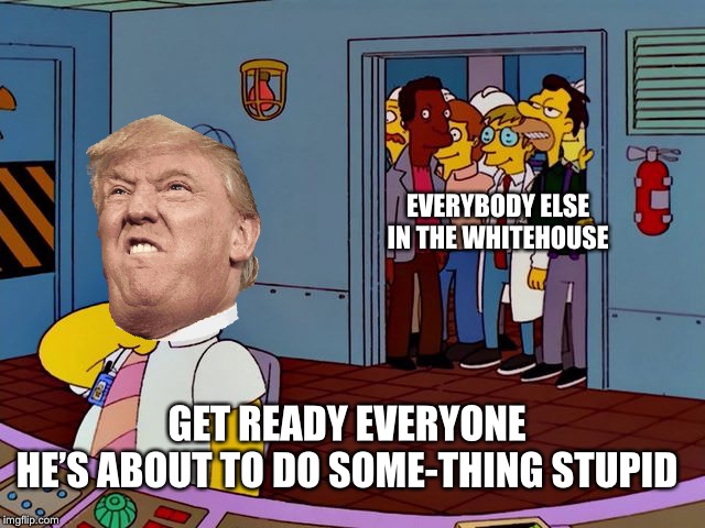 he's about to do something stupid | EVERYBODY ELSE IN THE WHITEHOUSE; GET READY EVERYONE
HE’S ABOUT TO DO SOME-THING STUPID | image tagged in he's about to do something stupid | made w/ Imgflip meme maker