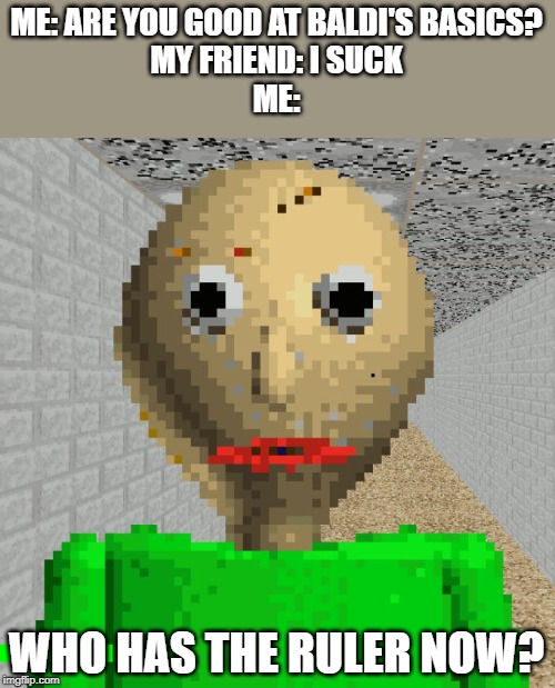 Baldi | ME: ARE YOU GOOD AT BALDI'S BASICS?
MY FRIEND: I SUCK
ME:; WHO HAS THE RULER NOW? | image tagged in baldi | made w/ Imgflip meme maker